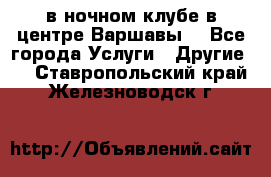 Open Bar в ночном клубе в центре Варшавы! - Все города Услуги » Другие   . Ставропольский край,Железноводск г.